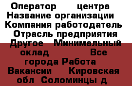 Оператор call-центра › Название организации ­ Компания-работодатель › Отрасль предприятия ­ Другое › Минимальный оклад ­ 25 000 - Все города Работа » Вакансии   . Кировская обл.,Соломинцы д.
